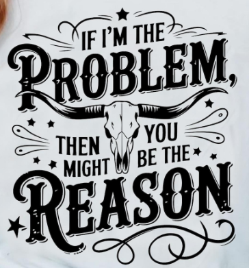 If I'm the Problem then you might be the Reason Screen Print Transfer